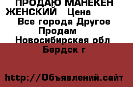 ПРОДАЮ МАНЕКЕН ЖЕНСКИЙ › Цена ­ 15 000 - Все города Другое » Продам   . Новосибирская обл.,Бердск г.